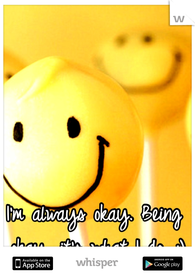 I'm always okay. Being okay, it's what I do. :)