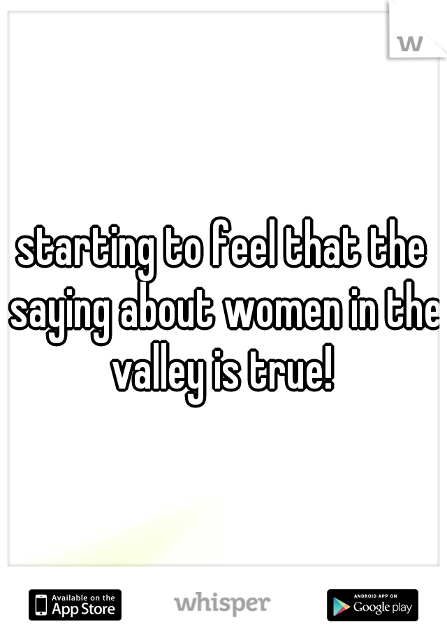 starting to feel that the saying about women in the valley is true! 