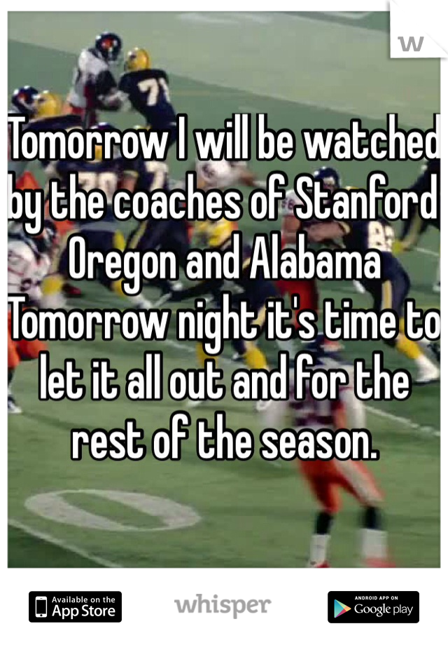 Tomorrow I will be watched by the coaches of Stanford Oregon and Alabama 
Tomorrow night it's time to let it all out and for the rest of the season.