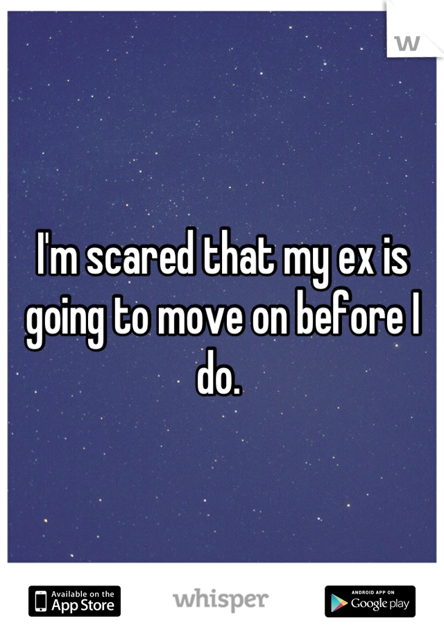 I'm scared that my ex is going to move on before I do. 