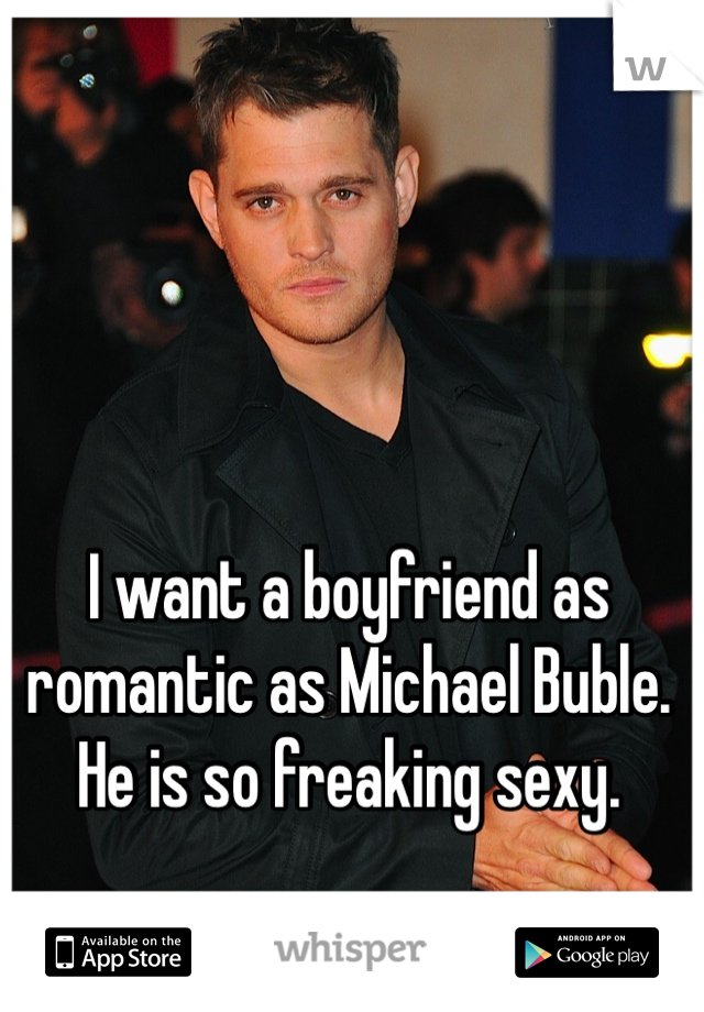 I want a boyfriend as romantic as Michael Buble. He is so freaking sexy. 