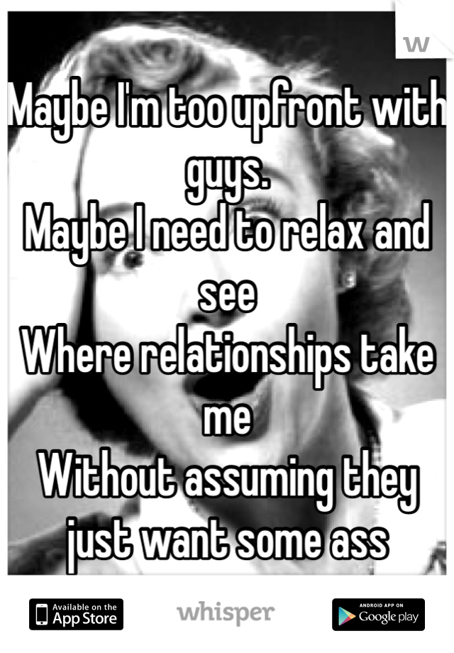 Maybe I'm too upfront with guys.
Maybe I need to relax and see 
Where relationships take me
Without assuming they just want some ass