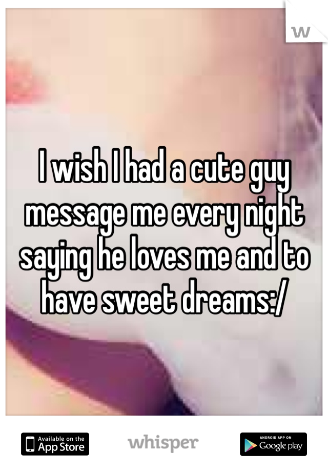 I wish I had a cute guy message me every night saying he loves me and to have sweet dreams:/