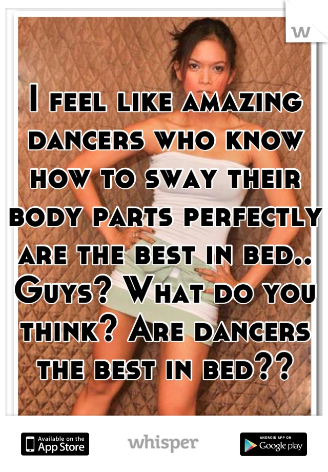 I feel like amazing dancers who know how to sway their body parts perfectly are the best in bed.. Guys? What do you think? Are dancers the best in bed??