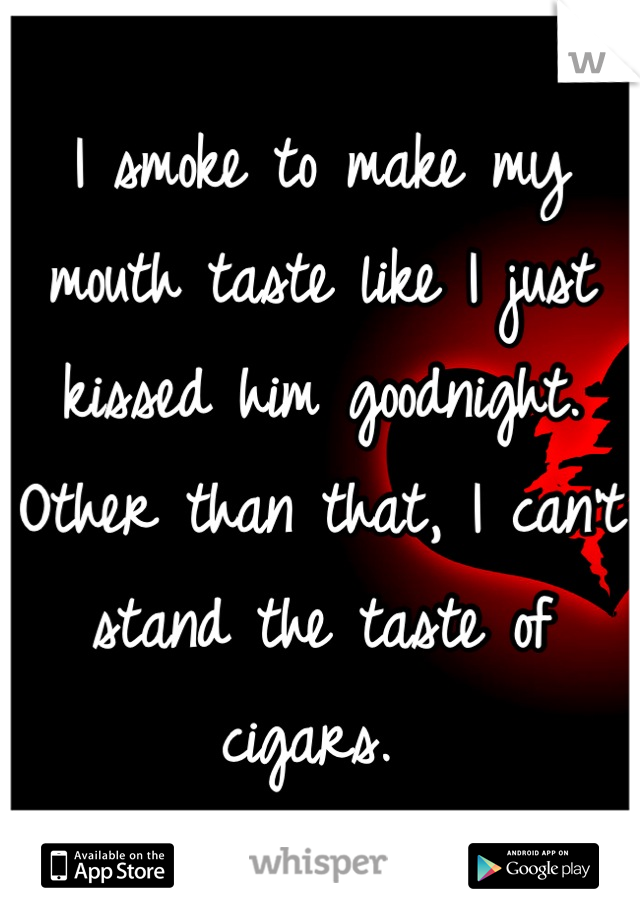 I smoke to make my mouth taste like I just kissed him goodnight. Other than that, I can't stand the taste of cigars. 