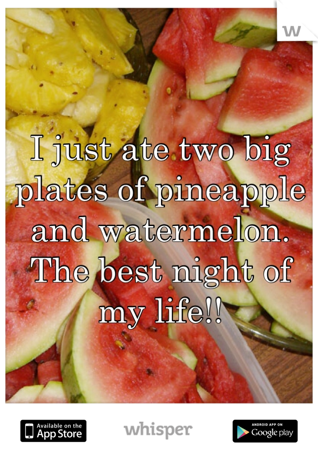 I just ate two big plates of pineapple and watermelon. The best night of my life!!