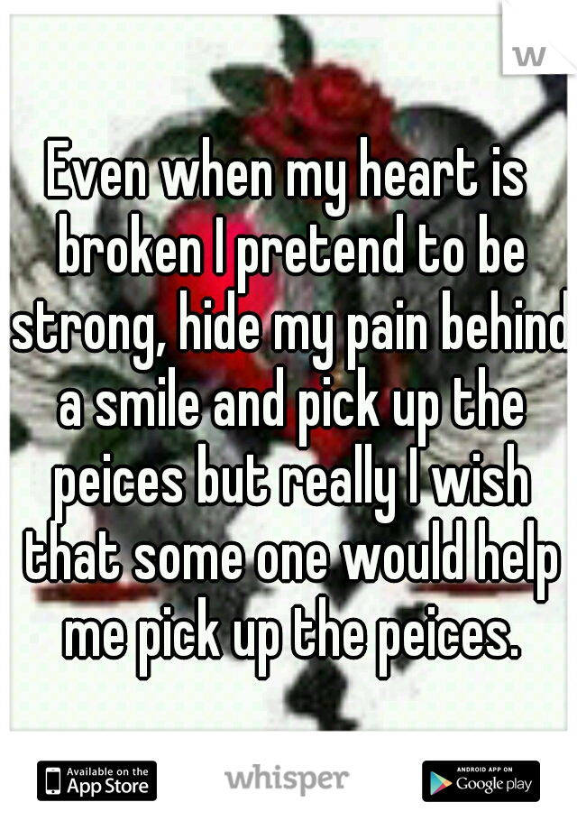 Even when my heart is broken I pretend to be strong, hide my pain behind a smile and pick up the peices but really I wish that some one would help me pick up the peices.