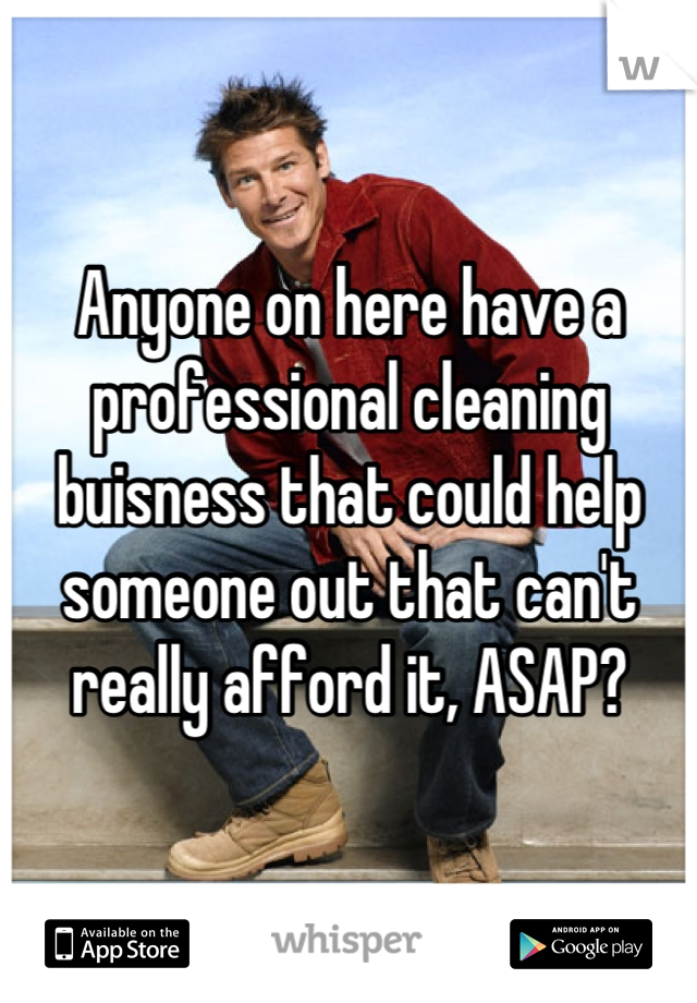 Anyone on here have a professional cleaning buisness that could help someone out that can't really afford it, ASAP?