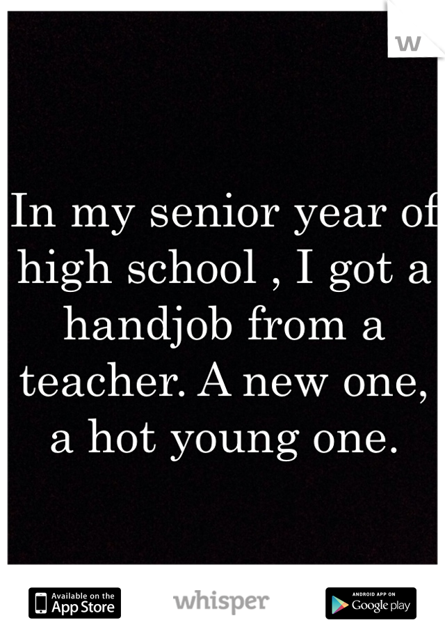 In my senior year of high school , I got a handjob from a teacher. A new one, a hot young one. 