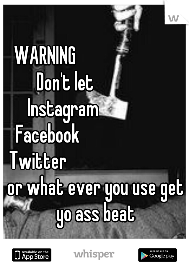 WARNING 
                       Don't let                 Instagram                  Facebook                          Twitter                               or what ever you use get yo ass beat