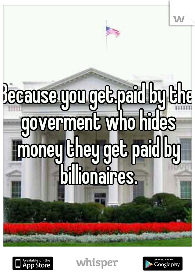 Because you get.paid by the goverment who hides money they get paid by billionaires.