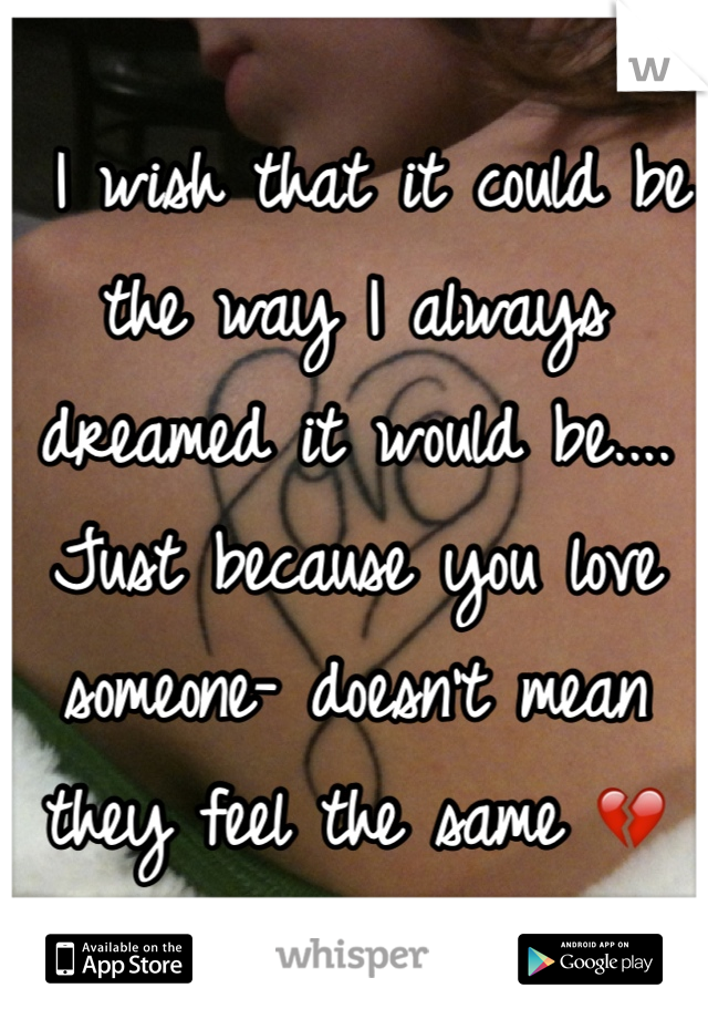  I wish that it could be the way I always dreamed it would be.... Just because you love someone- doesn't mean they feel the same 💔