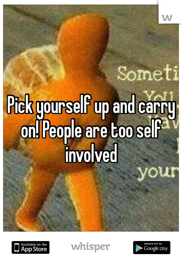 Pick yourself up and carry on! People are too self involved 