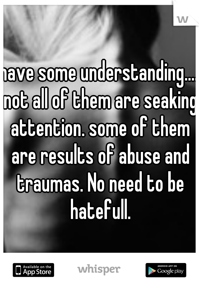 have some understanding.... not all of them are seaking attention. some of them are results of abuse and traumas. No need to be hatefull.