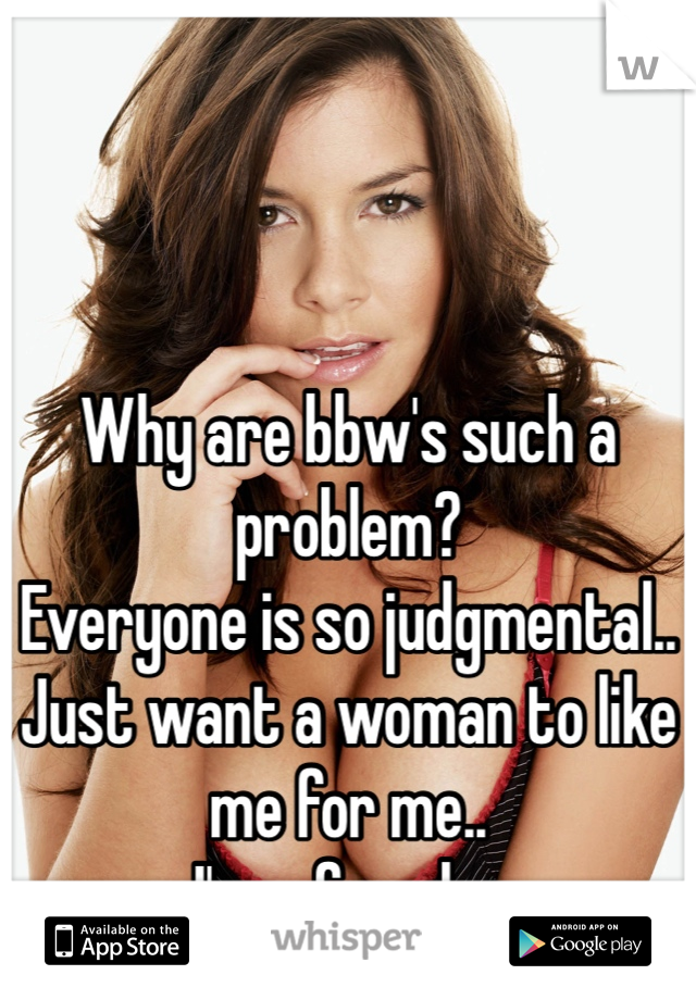 Why are bbw's such a problem?
Everyone is so judgmental..
Just want a woman to like me for me..
I'm a female.. 