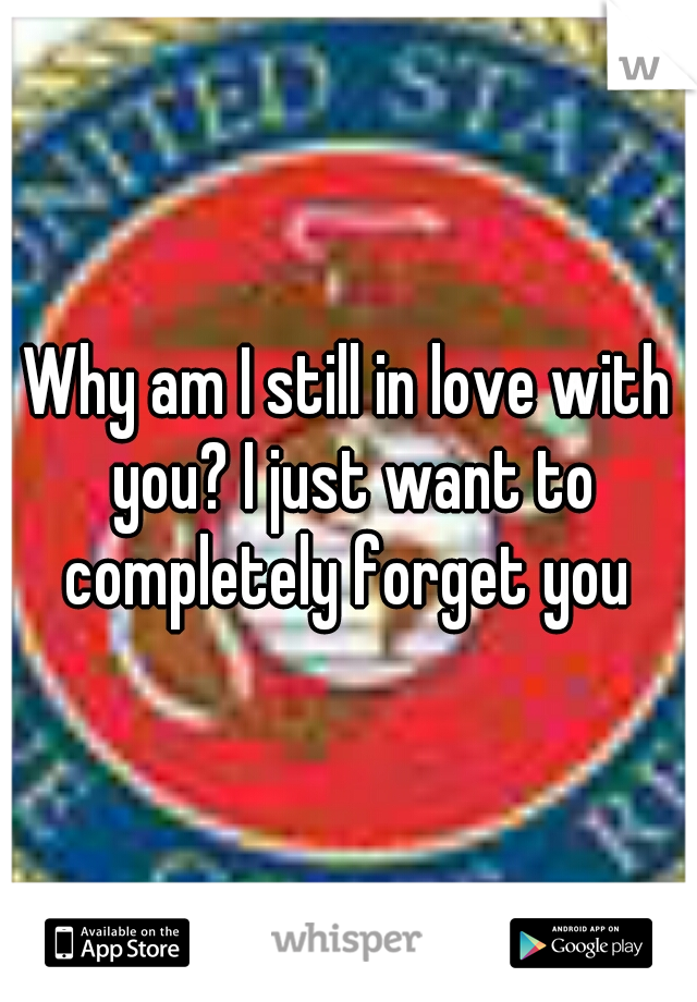 Why am I still in love with you? I just want to completely forget you 