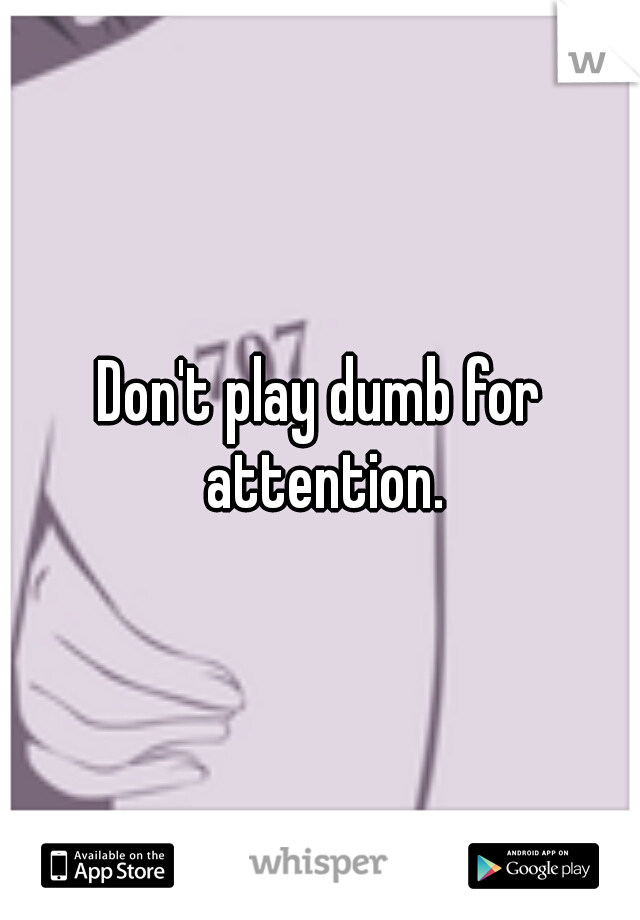 Don't play dumb for attention.