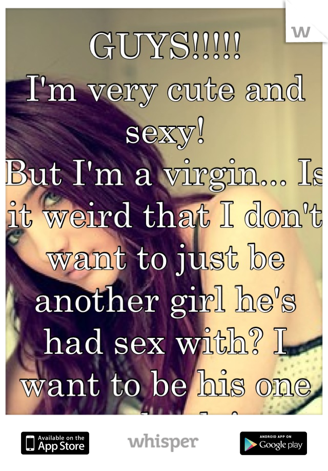 GUYS!!!!!
I'm very cute and sexy!
But I'm a virgin... Is it weird that I don't want to just be another girl he's had sex with? I want to be his one and only!