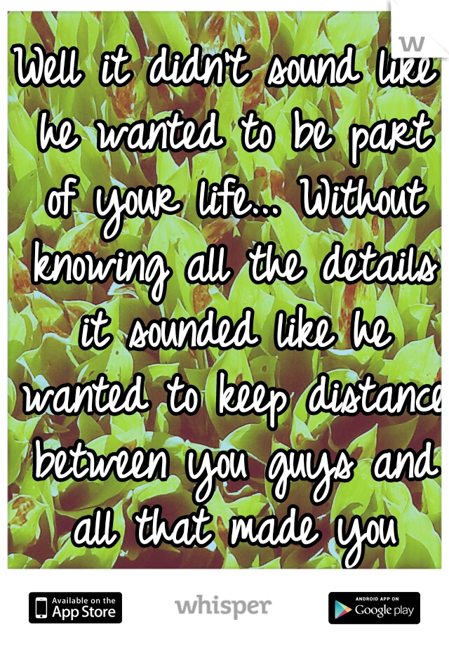 Well it didn't sound like he wanted to be part of your life... Without knowing all the details it sounded like he wanted to keep distance between you guys and all that made you YOU... just theory..