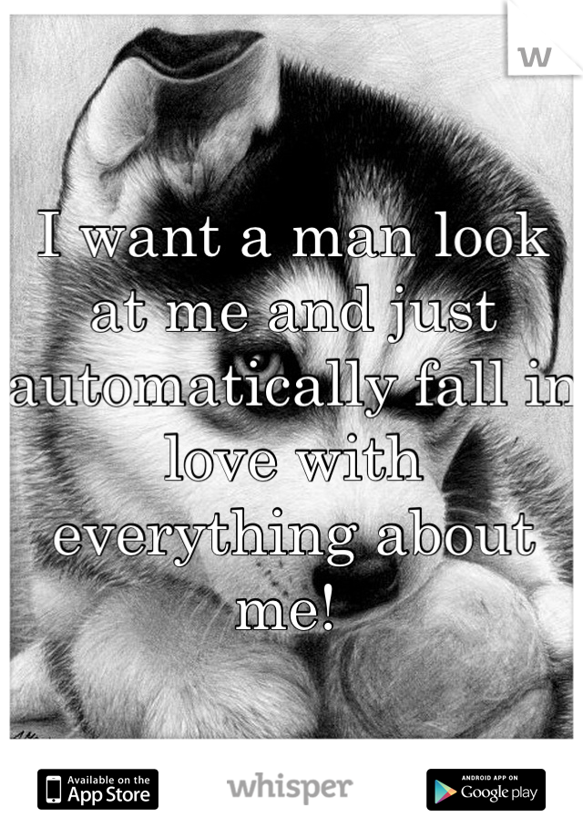 I want a man look at me and just automatically fall in love with everything about me! 