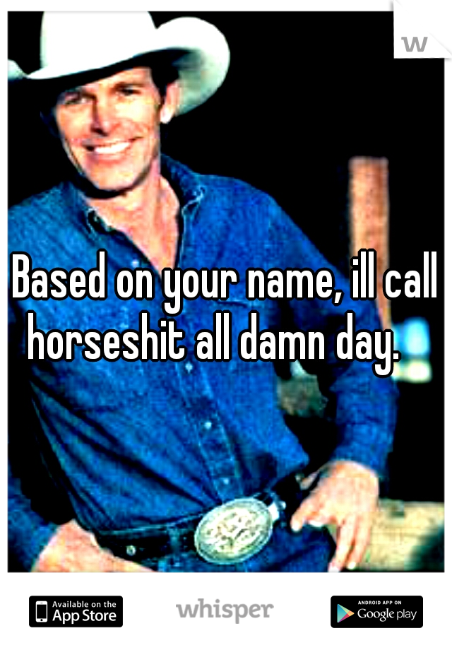 Based on your name, ill call horseshit all damn day. 
