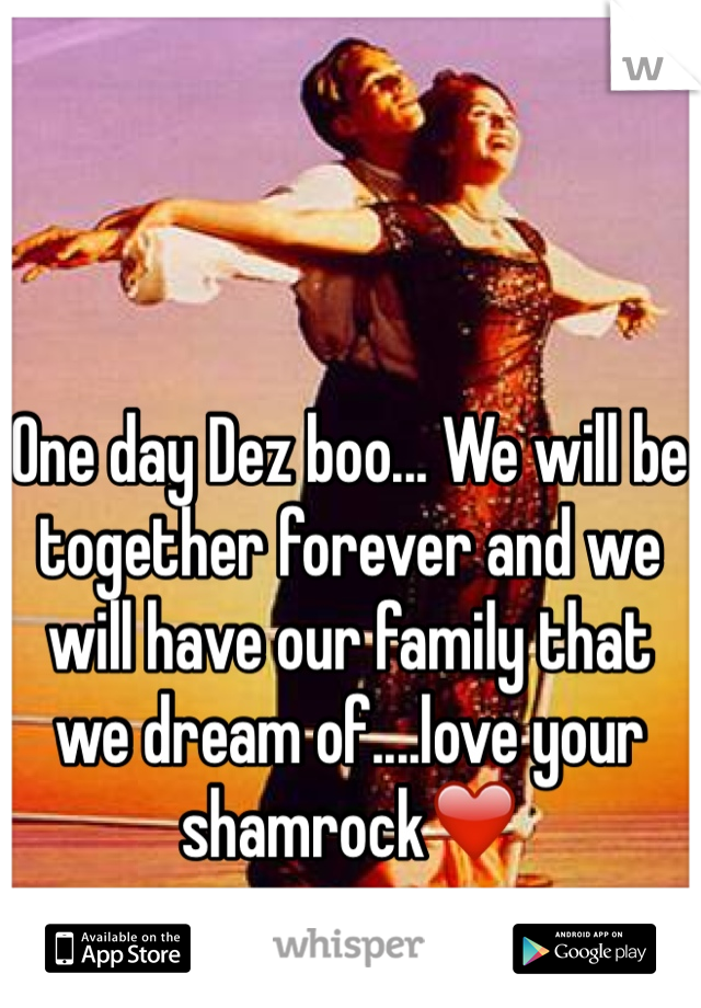 One day Dez boo... We will be together forever and we will have our family that we dream of....love your shamrock❤️