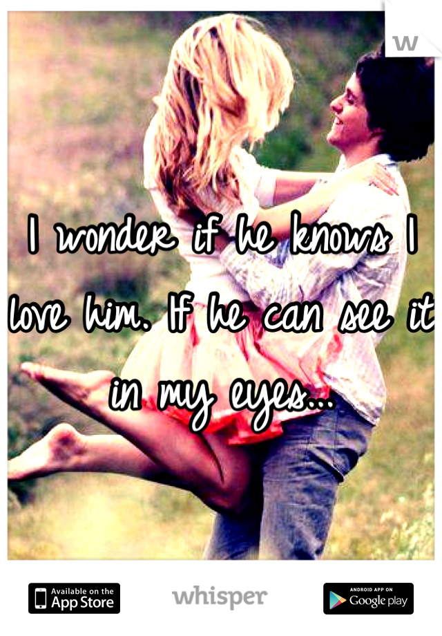 I wonder if he knows I love him. If he can see it in my eyes...