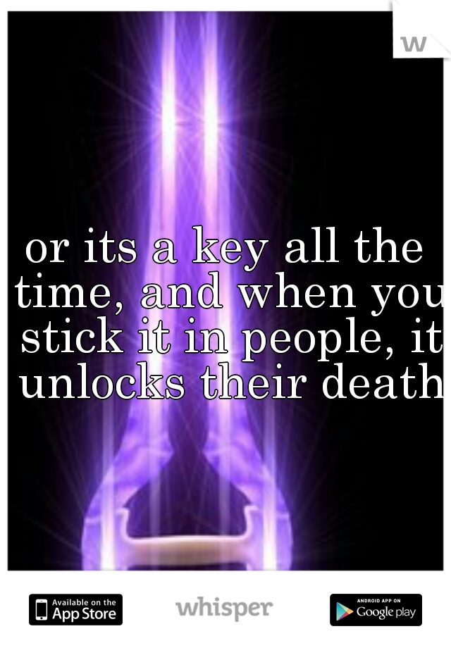 or its a key all the time, and when you stick it in people, it unlocks their death.