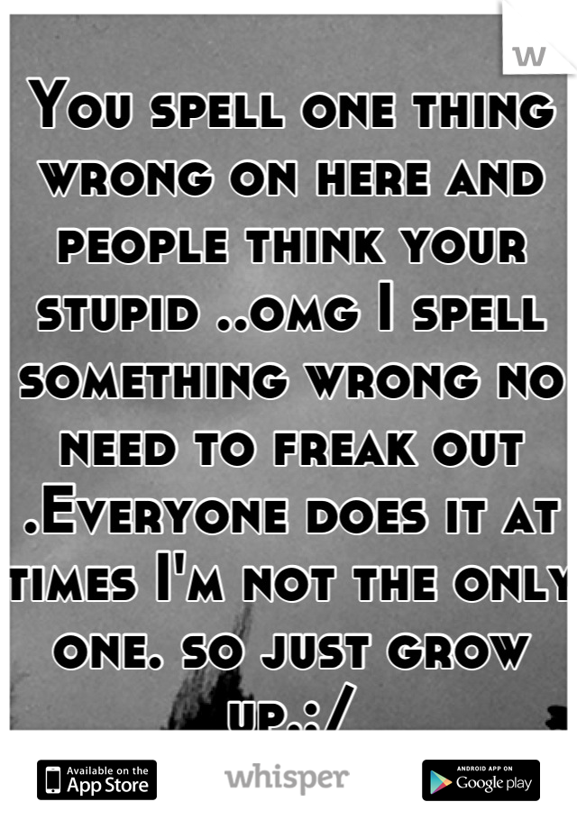 You spell one thing wrong on here and people think your stupid ..omg I spell something wrong no need to freak out  .Everyone does it at times I'm not the only one. so just grow up.:/