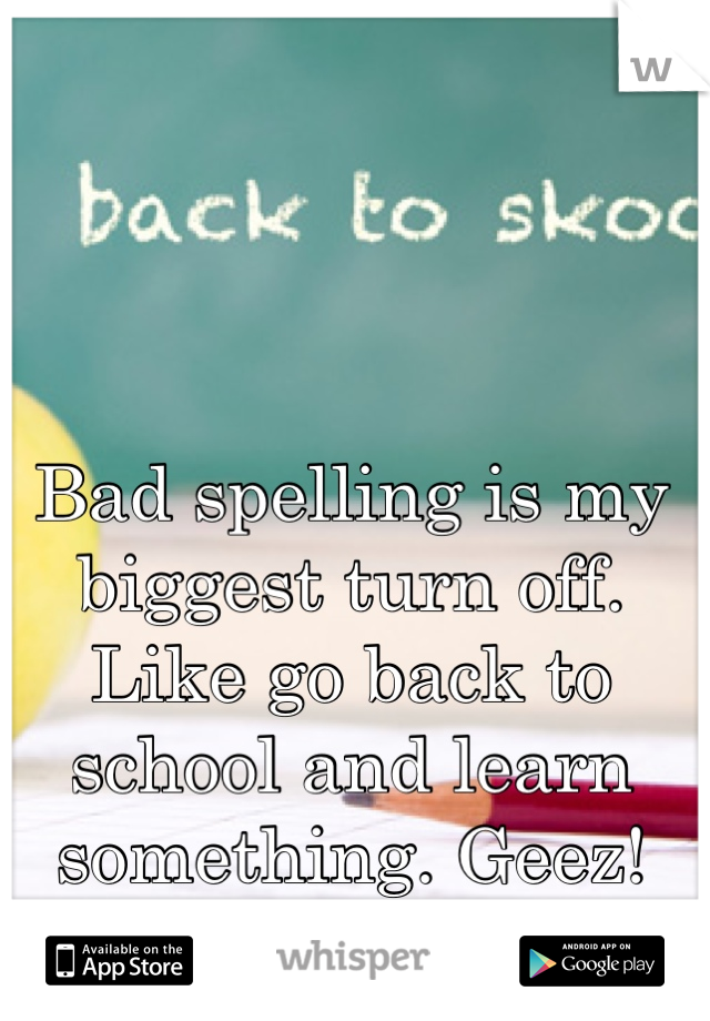 Bad spelling is my biggest turn off. Like go back to school and learn something. Geez!