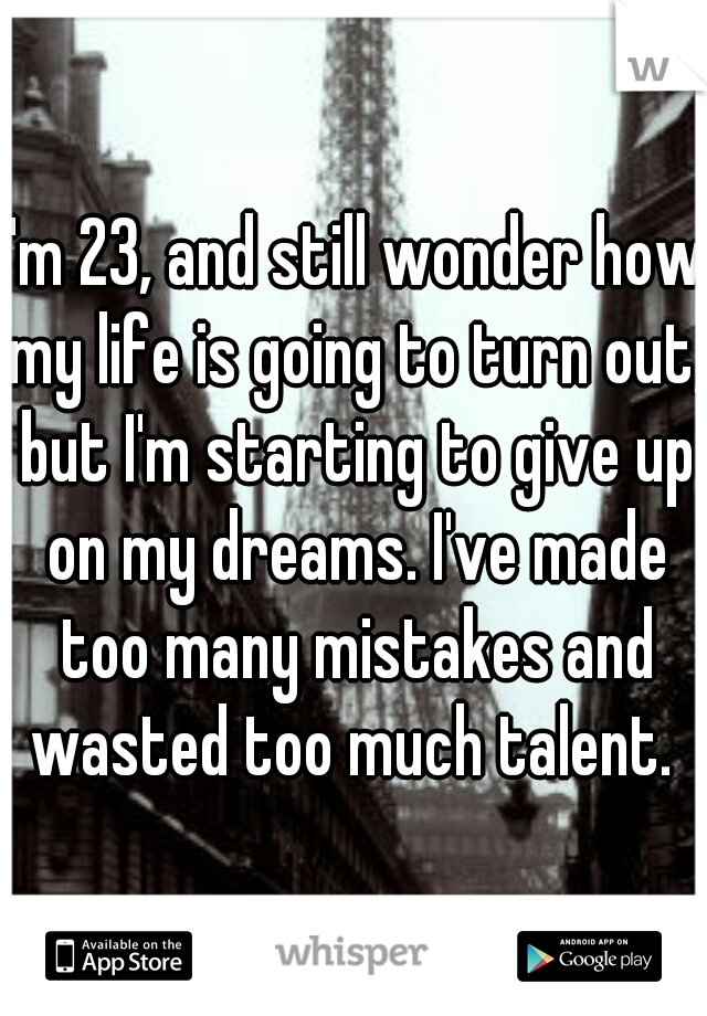 I'm 23, and still wonder how my life is going to turn out, but I'm starting to give up on my dreams. I've made too many mistakes and wasted too much talent. 