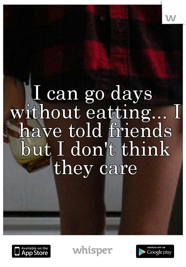 I can go days without eatting... I have told friends but I don't think they care