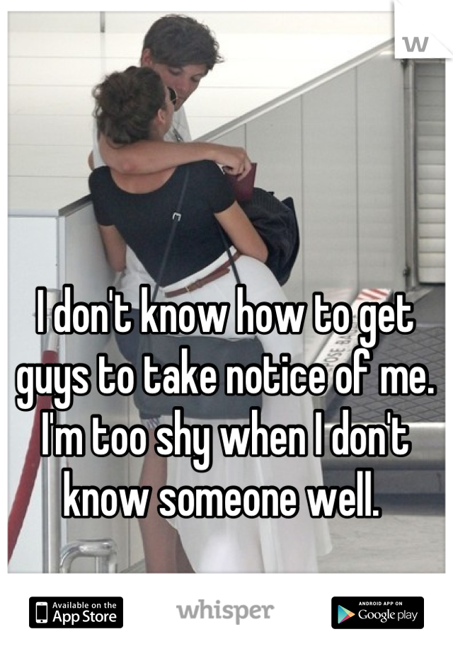 I don't know how to get guys to take notice of me.  I'm too shy when I don't know someone well. 