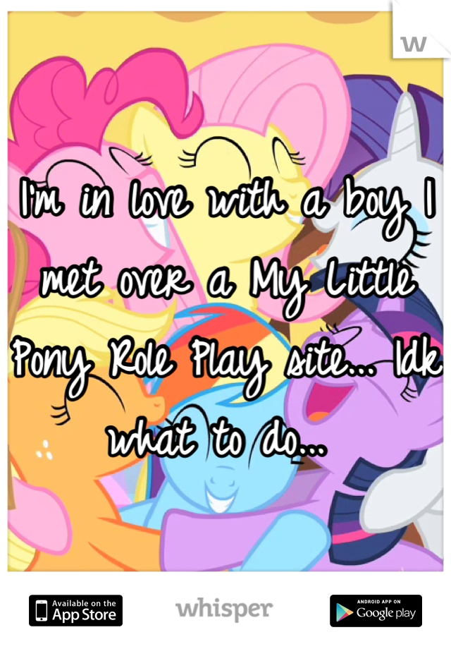 I'm in love with a boy I met over a My Little Pony Role Play site... Idk what to do... 