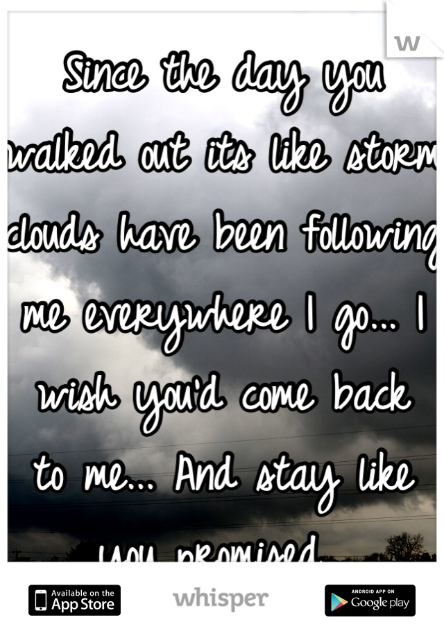 Since the day you walked out its like storm clouds have been following me everywhere I go... I wish you'd come back  to me... And stay like you promised...
