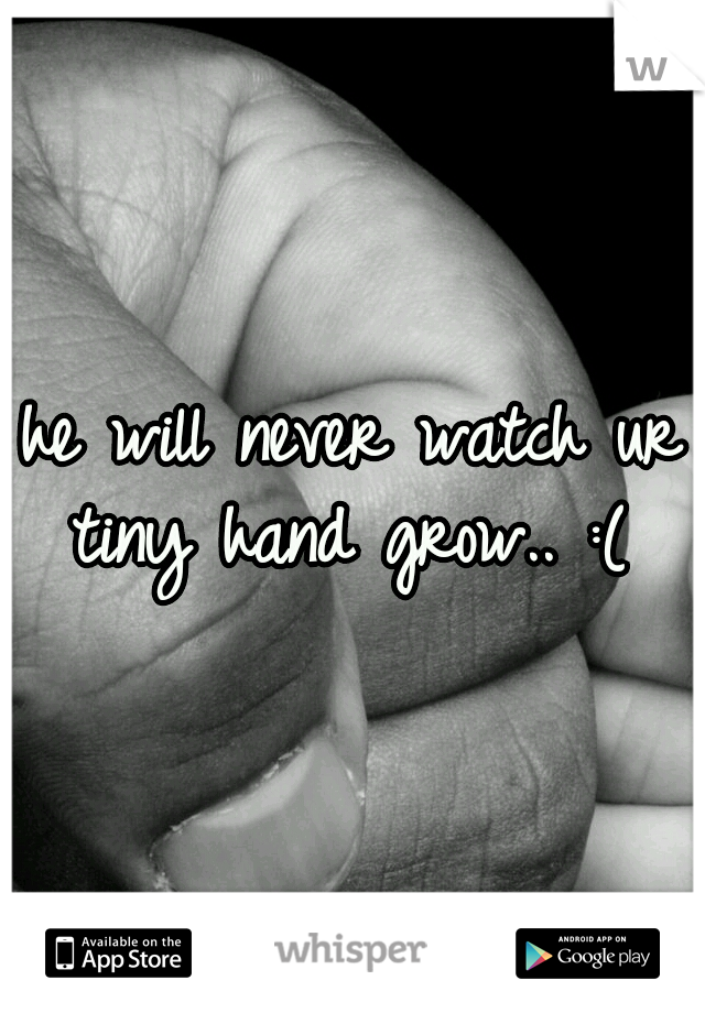 he will never watch ur tiny hand grow.. :( 