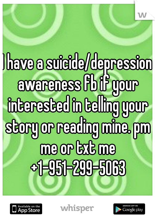 I have a suicide/depression awareness fb if your interested in telling your story or reading mine. pm me or txt me +1-951-299-5063