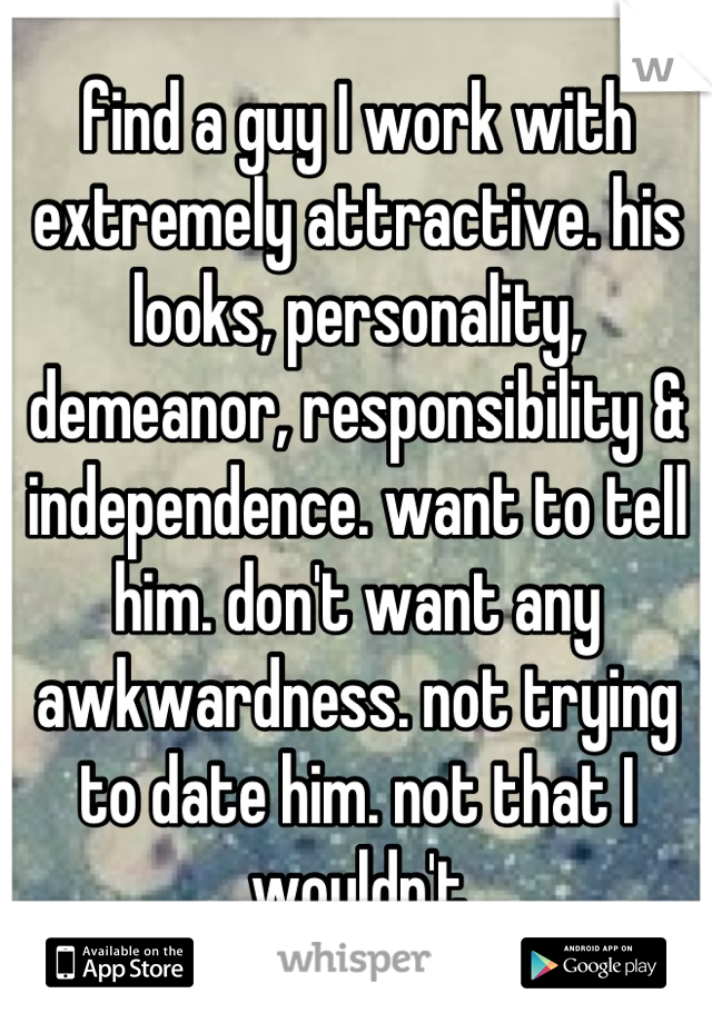 find a guy I work with extremely attractive. his looks, personality, demeanor, responsibility & independence. want to tell him. don't want any awkwardness. not trying to date him. not that I wouldn't