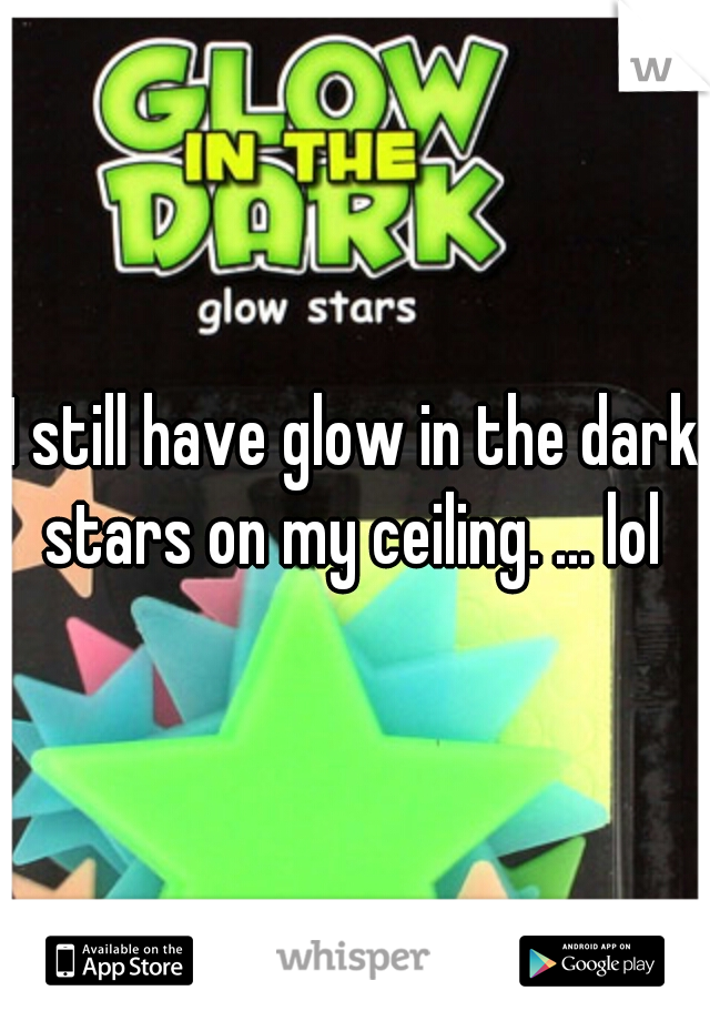 I still have glow in the dark stars on my ceiling. ... lol 