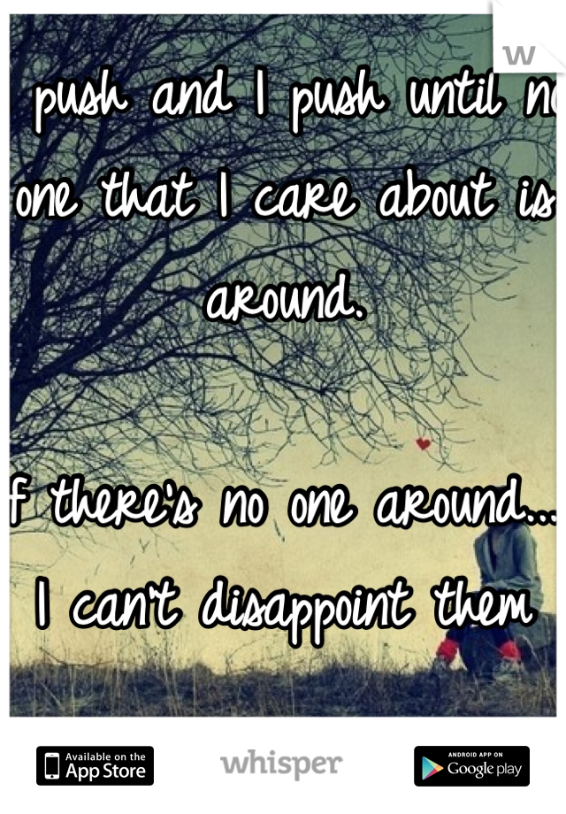 I push and I push until no one that I care about is around. 

If there's no one around... I can't disappoint them