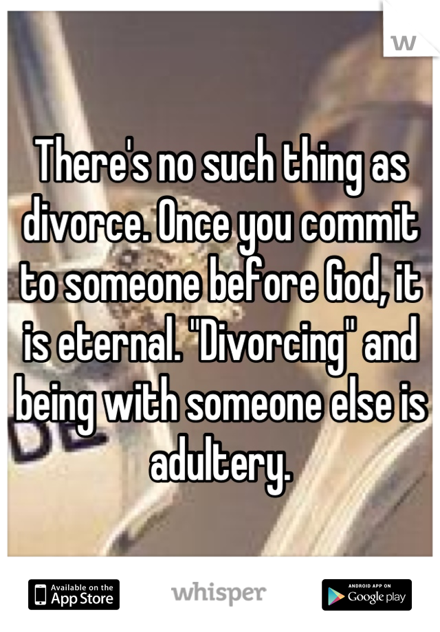 There's no such thing as divorce. Once you commit to someone before God, it is eternal. "Divorcing" and being with someone else is adultery.