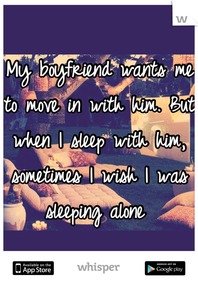 My boyfriend wants me to move in with him. But when I sleep with him, sometimes I wish I was sleeping alone 