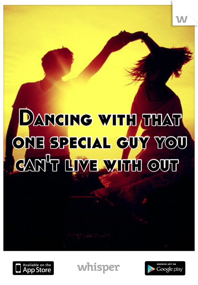 Dancing with that one special guy you can't live with out 