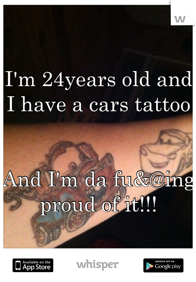 I'm 24years old and I have a cars tattoo 


And I'm da fu&@ing proud of it!!!