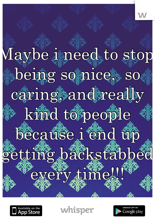 Maybe i need to stop being so nice,  so caring, and really kind to people because i end up getting backstabbed every time!!!