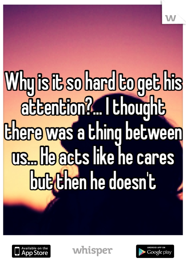 Why is it so hard to get his attention?... I thought there was a thing between us... He acts like he cares but then he doesn't 