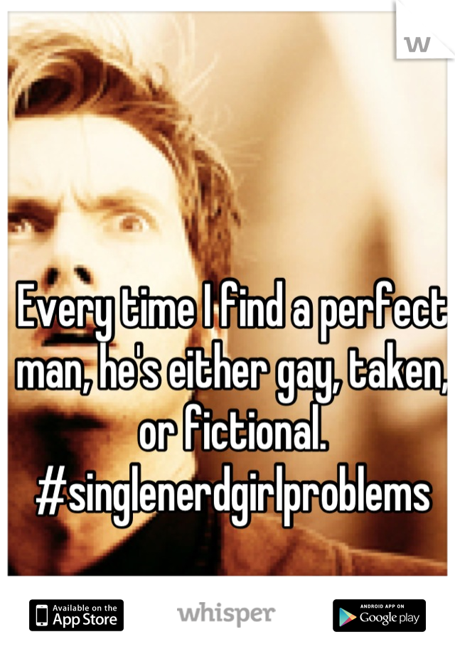 Every time I find a perfect man, he's either gay, taken, or fictional.
#singlenerdgirlproblems