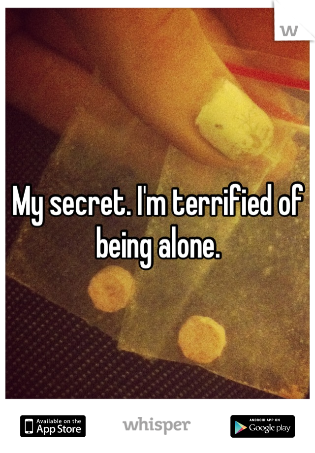 My secret. I'm terrified of being alone.