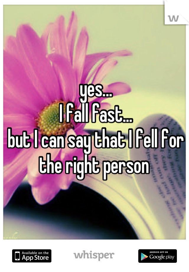 yes...
I fall fast...
but I can say that I fell for the right person 