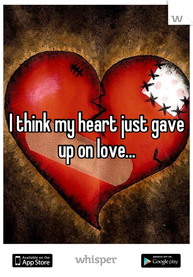 I think my heart just gave up on love...